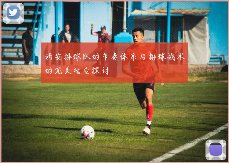 西安排球队的节奏体系与排球战术的完美结合探讨