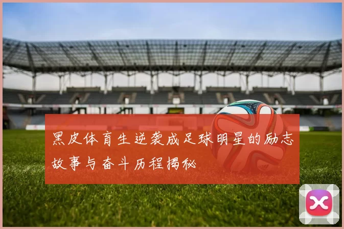 黑皮体育生逆袭成足球明星的励志故事与奋斗历程揭秘