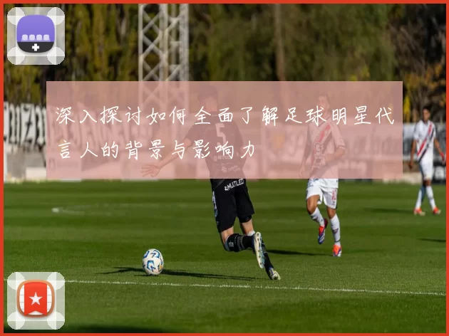 深入探讨如何全面了解足球明星代言人的背景与影响力