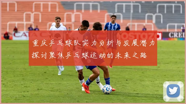 重庆乒乓球队实力分析与发展潜力探讨聚焦乒乓球运动的未来之路