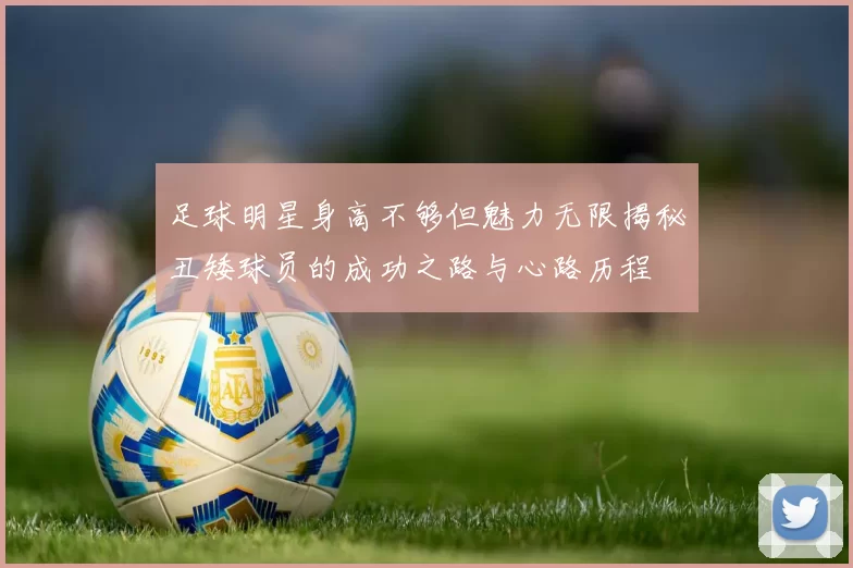 足球明星身高不够但魅力无限揭秘丑矮球员的成功之路与心路历程