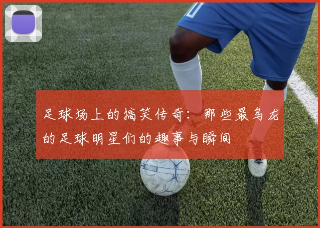 足球场上的搞笑传奇：那些最乌龙的足球明星们的趣事与瞬间