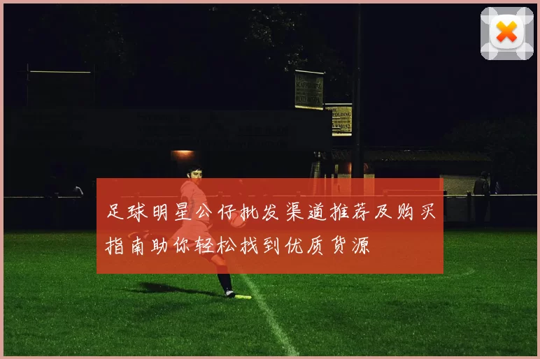 足球明星公仔批发渠道推荐及购买指南助你轻松找到优质货源