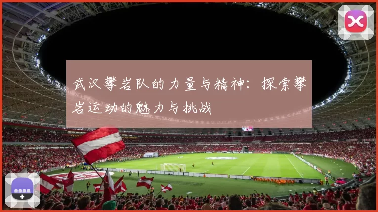 武汉攀岩队的力量与精神：探索攀岩运动的魅力与挑战