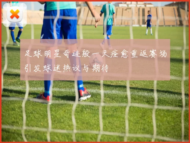 足球明星奇迹般一天痊愈重返赛场引发球迷热议与期待