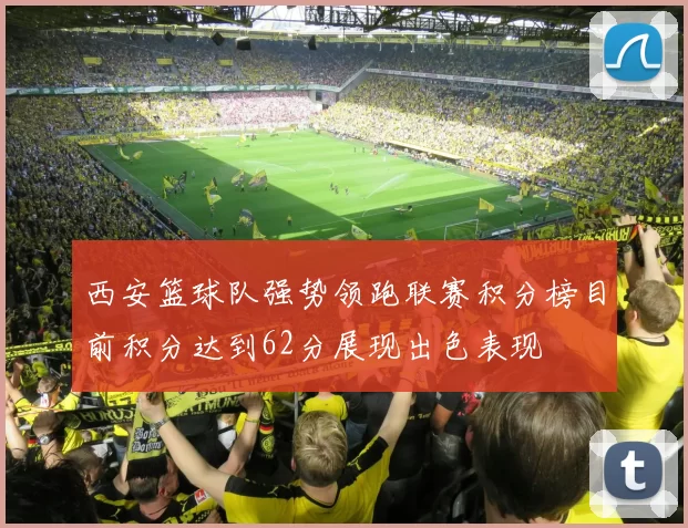 西安篮球队强势领跑联赛积分榜目前积分达到62分展现出色表现