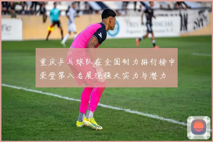 重庆乒乓球队在全国耐力排行榜中荣登第八名展现强大实力与潜力