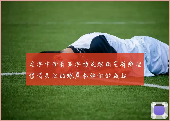 名字中带有亚字的足球明星有哪些值得关注的球员和他们的成就