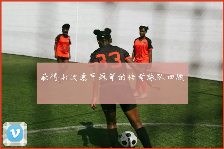 获得七次意甲冠军的传奇球队回顾