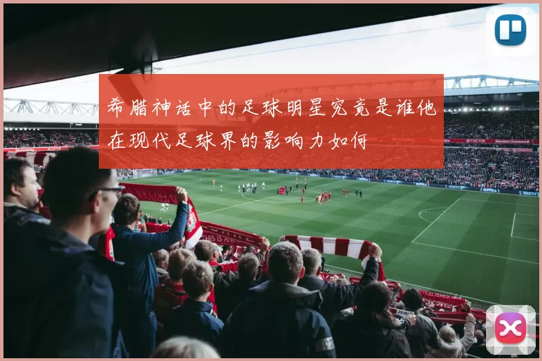 希腊神话中的足球明星究竟是谁他在现代足球界的影响力如何