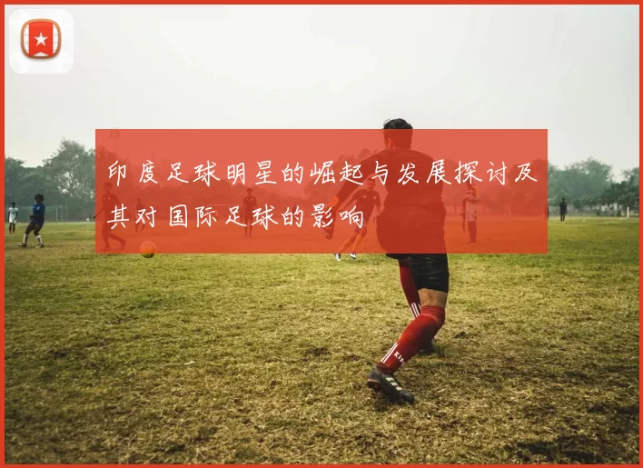 印度足球明星的崛起与发展探讨及其对国际足球的影响