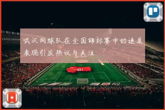 武汉网球队在全国锦标赛中的速度表现引发热议与关注