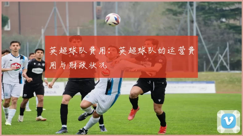 英超球队费用：英超球队的运营费用与财政状况