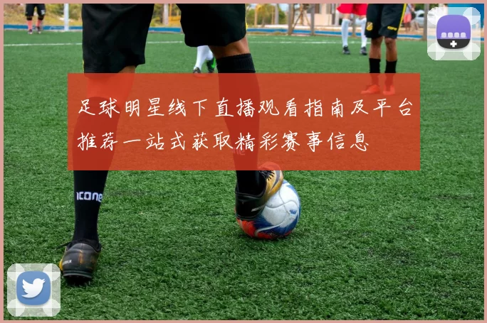 足球明星线下直播观看指南及平台推荐一站式获取精彩赛事信息