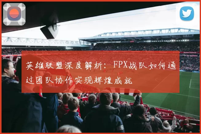 英雄联盟深度解析：FPX战队如何通过团队协作实现辉煌成就
