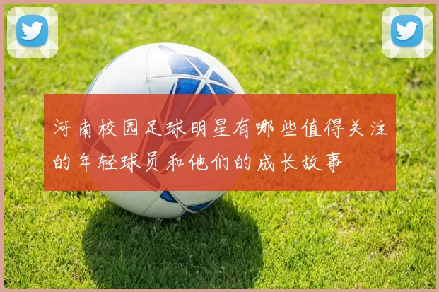 河南校园足球明星有哪些值得关注的年轻球员和他们的成长故事
