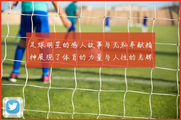 足球明星的感人故事与无私奉献精神展现了体育的力量与人性的光辉