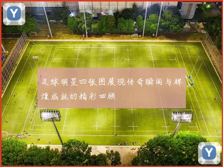 足球明星四张图展现传奇瞬间与辉煌成就的精彩回顾