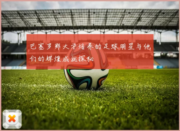 巴塞罗那大学培养的足球明星与他们的辉煌成就探秘