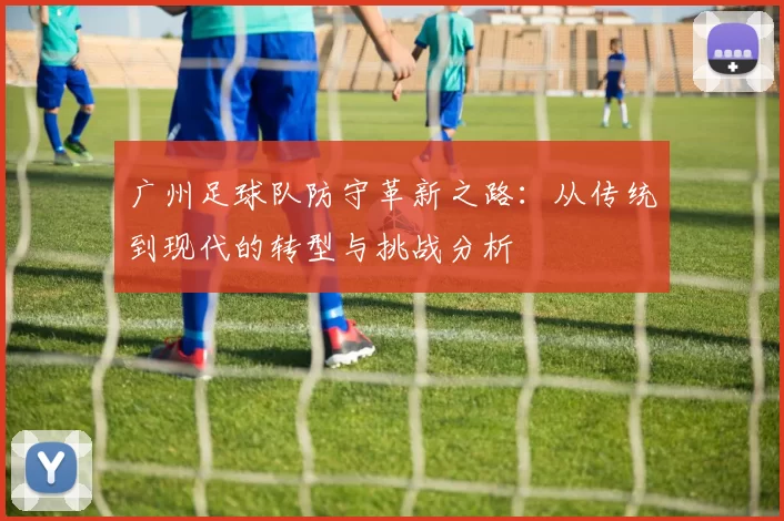 广州足球队防守革新之路：从传统到现代的转型与挑战分析