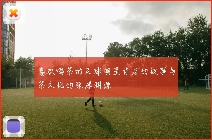 喜欢喝茶的足球明星背后的故事与茶文化的深厚渊源